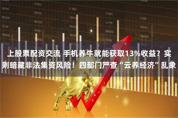 上股票配资交流 手机养牛就能获取13%收益?实则暗藏非法集资风险!四部门严查“云养经济”乱象
