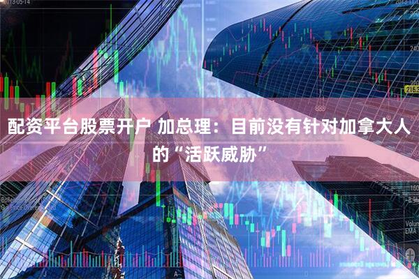 配资平台股票开户 加总理：目前没有针对加拿大人的“活跃威胁”