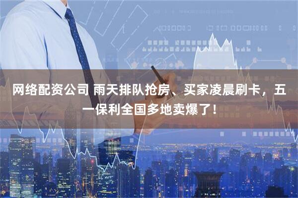 网络配资公司 雨天排队抢房、买家凌晨刷卡，五一保利全国多地卖爆了！