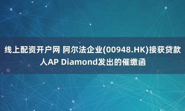 线上配资开户网 阿尔法企业(00948.HK)接获贷款人AP Diamond发出的催缴函