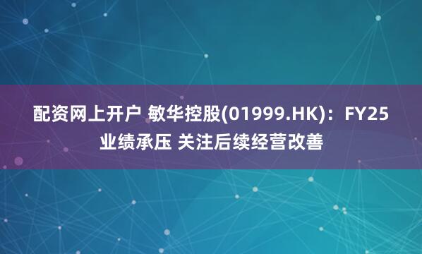 配资网上开户 敏华控股(01999.HK)：FY25业绩承压 关注后续经营改善