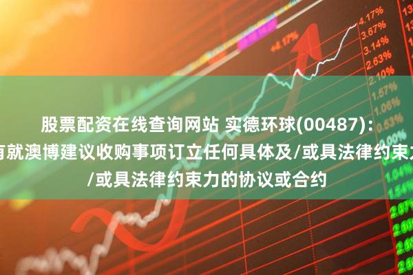 股票配资在线查询网站 实德环球(00487):十六浦物业未有就澳博建议收购事项订立任何具体及/或具法律约束力的协议或合约