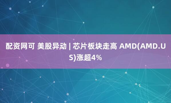 配资网可 美股异动 | 芯片板块走高 AMD(AMD.US)涨超4%
