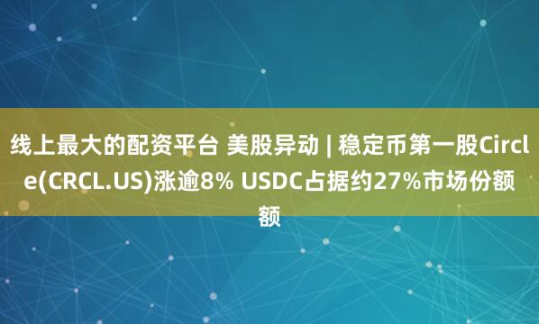 线上最大的配资平台 美股异动 | 稳定币第一股Circle(CRCL.US)涨逾8% USDC占据约27%市场份额