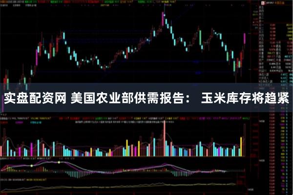 实盘配资网 美国农业部供需报告： 玉米库存将趋紧
