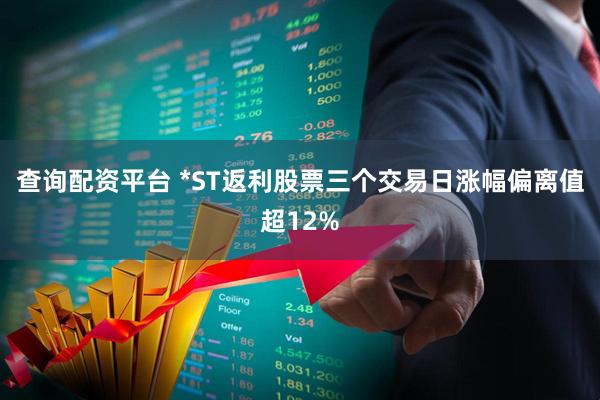 查询配资平台 *ST返利股票三个交易日涨幅偏离值超12%