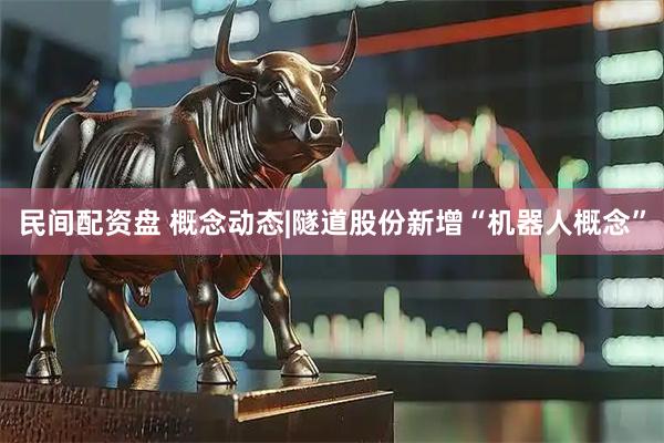 民间配资盘 概念动态|隧道股份新增“机器人概念”