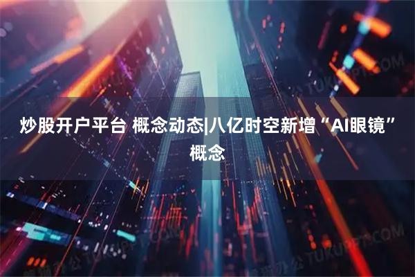 炒股开户平台 概念动态|八亿时空新增“AI眼镜”概念