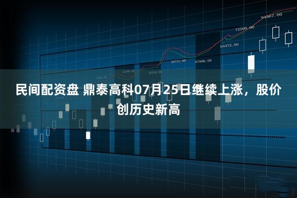 民间配资盘 鼎泰高科07月25日继续上涨,股价创历史新高