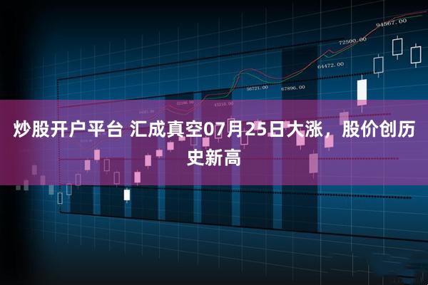 炒股开户平台 汇成真空07月25日大涨,股价创历史新高