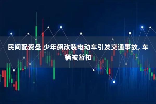 民间配资盘 少年飙改装电动车引发交通事故, 车辆被暂扣