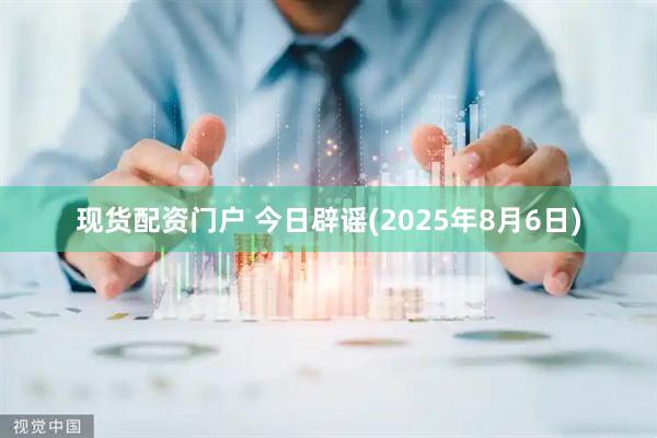 现货配资门户 今日辟谣(2025年8月6日)