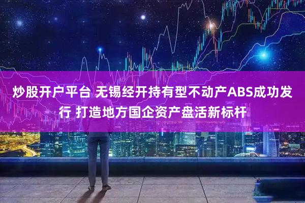 炒股开户平台 无锡经开持有型不动产ABS成功发行 打造地方国企资产盘活新标杆