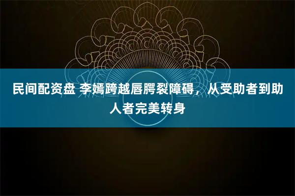 民间配资盘 李嫣跨越唇腭裂障碍，从受助者到助人者完美转身