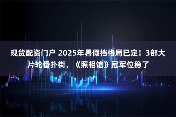 现货配资门户 2025年暑假档格局已定！3部大片轮番扑街，《照相馆》冠军位稳了