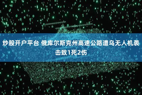 炒股开户平台 俄库尔斯克州高速公路遭乌无人机袭击致1死2伤