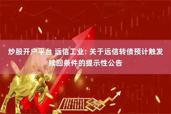 炒股开户平台 远信工业: 关于远信转债预计触发赎回条件的提示性公告