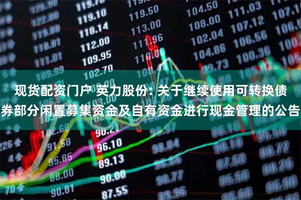 现货配资门户 英力股份: 关于继续使用可转换债券部分闲置募集资金及自有资金进行现金管理的公告