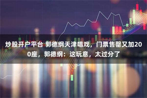 炒股开户平台 郭德纲天津唱戏，门票售罄又加200座，郭德纲：这玩意，太过分了