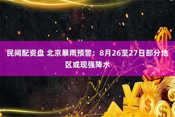民间配资盘 北京暴雨预警：8月26至27日部分地区或现强降水