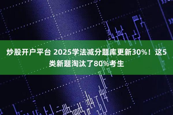 炒股开户平台 2025学法减分题库更新30%!这5类新题淘汰了80%考生