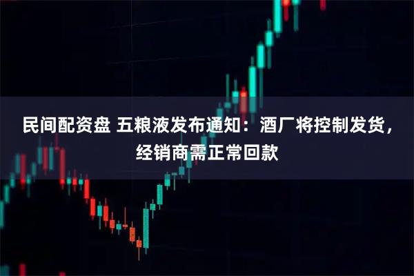 民间配资盘 五粮液发布通知：酒厂将控制发货，经销商需正常回款