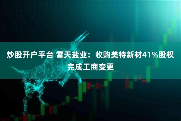 炒股开户平台 雪天盐业：收购美特新材41%股权完成工商变更