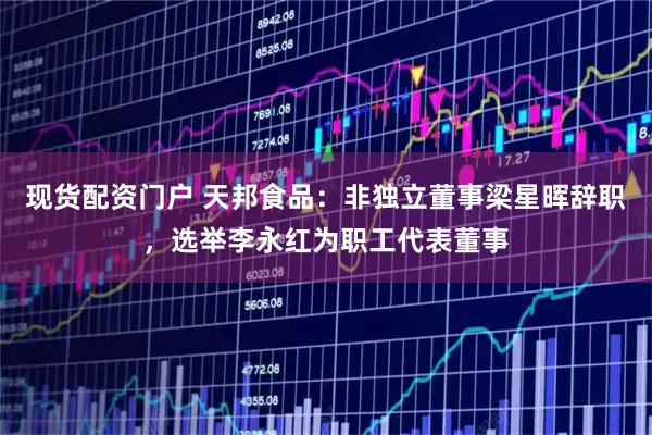 现货配资门户 天邦食品：非独立董事梁星晖辞职，选举李永红为职工代表董事