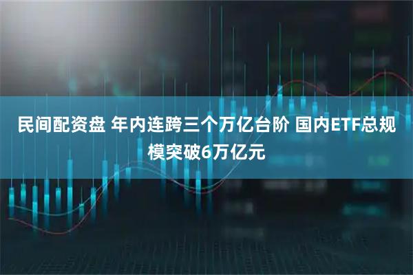 民间配资盘 年内连跨三个万亿台阶 国内ETF总规模突破6万亿元