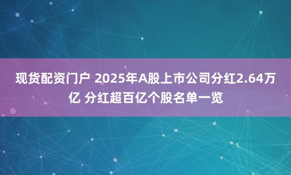 现货配资门户 2025年A股上市公司分红2.64万亿 分红超百亿个股名单一览