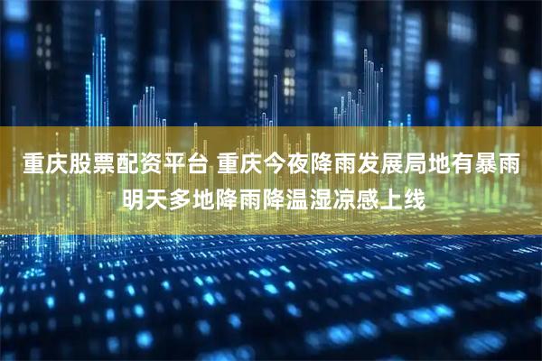重庆股票配资平台 重庆今夜降雨发展局地有暴雨 明天多地降雨降温湿凉感上线