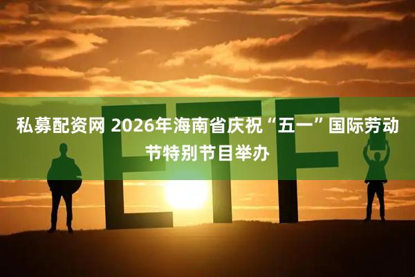私募配资网 2026年海南省庆祝“五一”国际劳动节特别节目举办