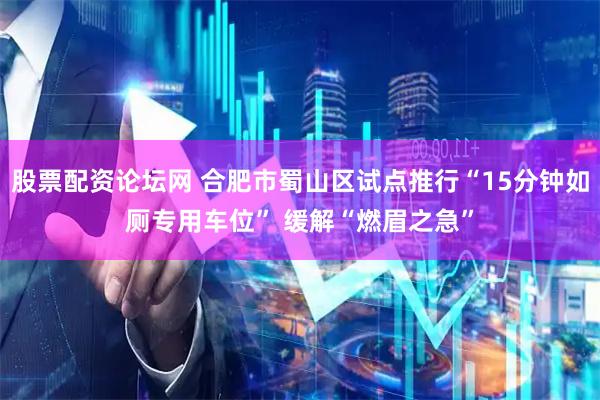 股票配资论坛网 合肥市蜀山区试点推行“15分钟如厕专用车位” 缓解“燃眉之急”
