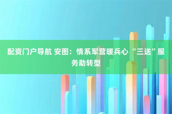 配资门户导航 安图：情系军营暖兵心 “三送”服务助转型