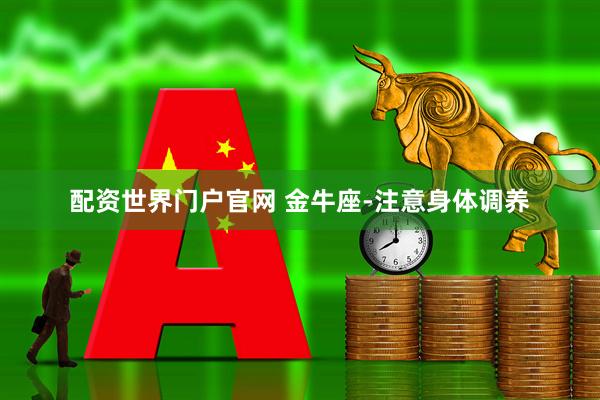 配资世界门户官网 金牛座-注意身体调养