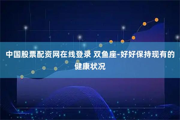 中国股票配资网在线登录 双鱼座-好好保持现有的健康状况