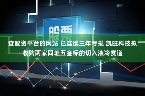 查配资平台的网站 已连续三年亏损 凯旺科技拟收购两家同址五金标的切入液冷赛道
