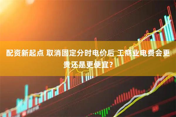 配资新起点 取消固定分时电价后 工商业电费会更贵还是更便宜？