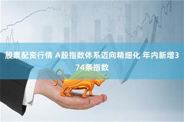 股票配资行情 A股指数体系迈向精细化 年内新增374条指数