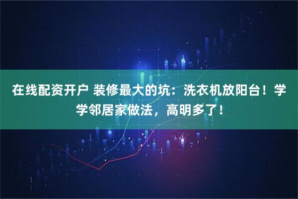 在线配资开户 装修最大的坑：洗衣机放阳台！学学邻居家做法，高明多了！