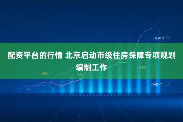 配资平台的行情 北京启动市级住房保障专项规划编制工作