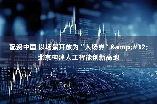 配资中国 以场景开放为“入场券” 北京构建人工智能创新高地