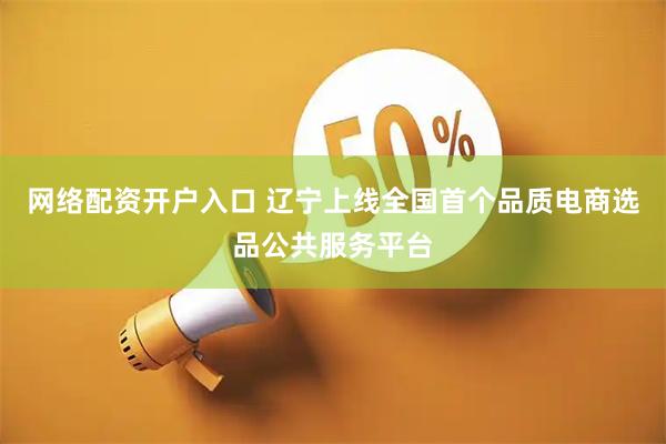 网络配资开户入口 辽宁上线全国首个品质电商选品公共服务平台
