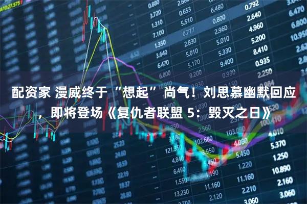 配资家 漫威终于 “想起” 尚气！刘思慕幽默回应，即将登场《复仇者联盟 5：毁灭之日》