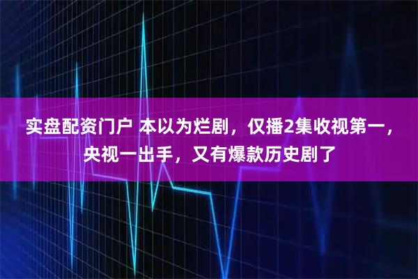 实盘配资门户 本以为烂剧，仅播2集收视第一，央视一出手，又有爆款历史剧了