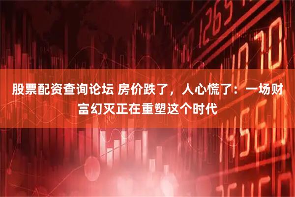 股票配资查询论坛 房价跌了,人心慌了:一场财富幻灭正在重塑这个时代
