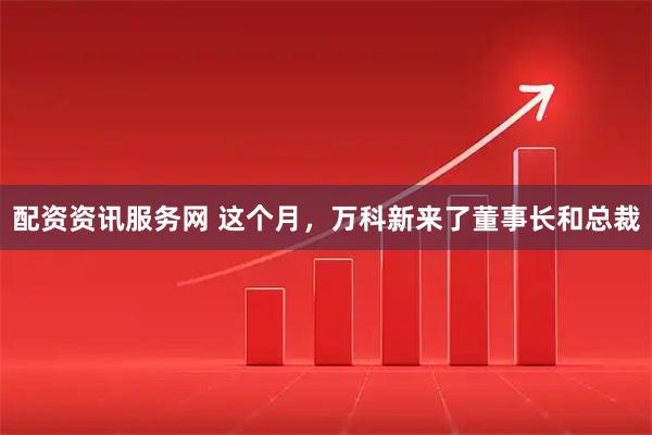 配资资讯服务网 这个月,万科新来了董事长和总裁