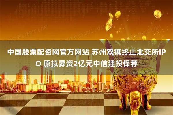 中国股票配资网官方网站 苏州双祺终止北交所IPO 原拟募资2亿元中信建投保荐