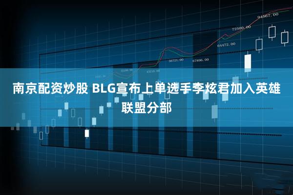 南京配资炒股 BLG宣布上单选手李炫君加入英雄联盟分部