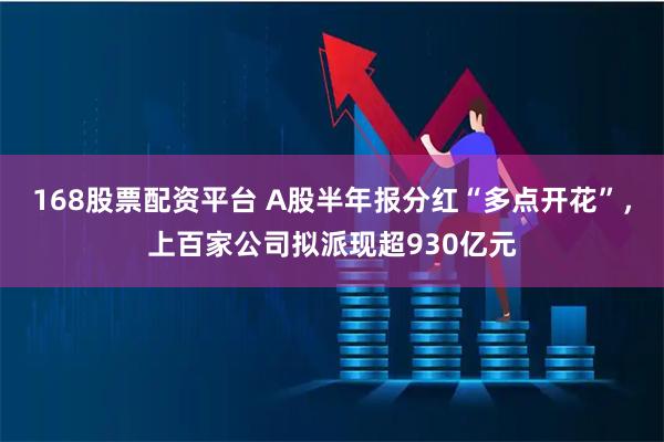 168股票配资平台 A股半年报分红“多点开花”，上百家公司拟派现超930亿元